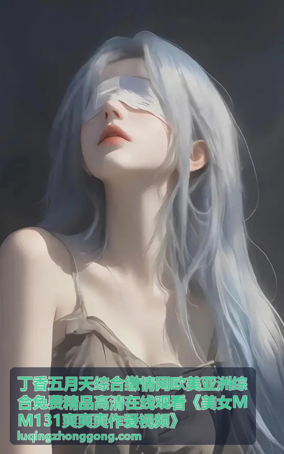 丁香五月天综合缴情网 - 美女MM131爽爽爽作爱视频精选1